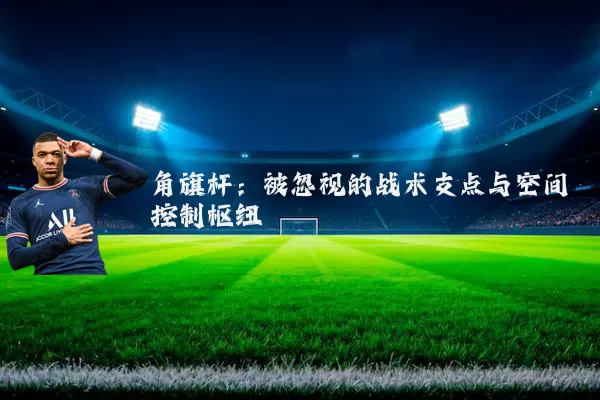角旗杆：被忽视的战术支点与空间控制枢纽
