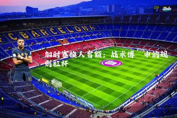 加时赛换人名额：战术博弈中的规则杠杆