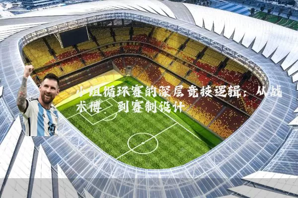 小组循环赛的深层竞技逻辑：从战术博弈到赛制设计