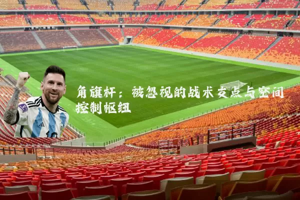 角旗杆:被忽视的战术支点与空间控制枢纽