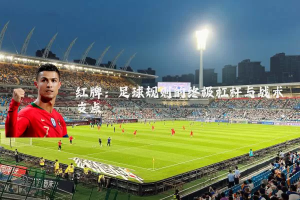 红牌：足球规则的终极杠杆与战术支点