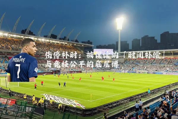 伤停补时：被误读的「时间补偿」与竞技公平的底层博弈