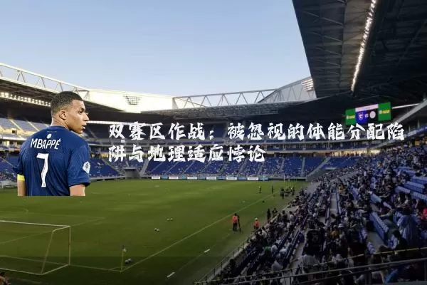 双赛区作战:被忽视的体能分配陷阱与地理适应悖论