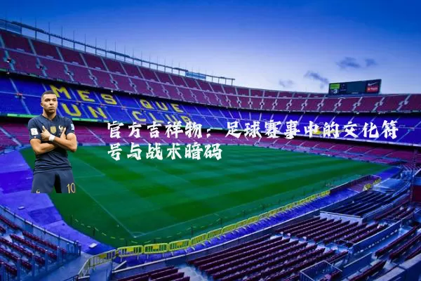 官方吉祥物：足球赛事中的文化符号与战术暗码