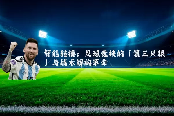 智能转播：足球竞技的「第三只眼」与战术解构革命